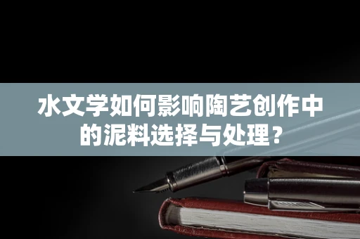 水文学如何影响陶艺创作中的泥料选择与处理？