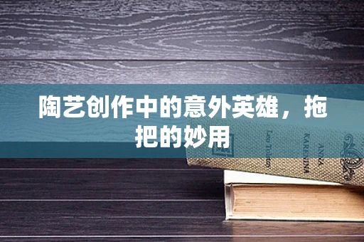 陶艺创作中的意外英雄，拖把的妙用