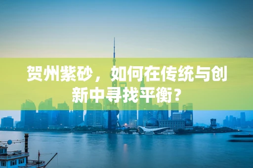贺州紫砂，如何在传统与创新中寻找平衡？