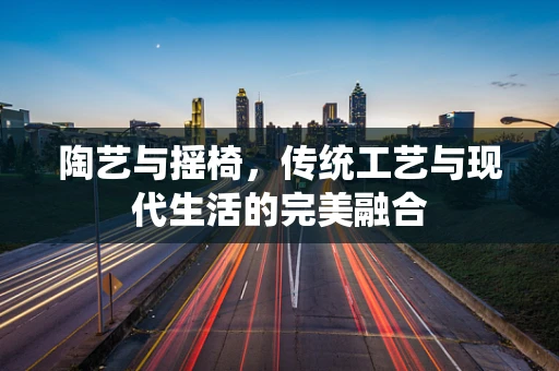 陶艺与摇椅，传统工艺与现代生活的完美融合