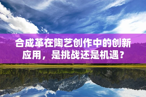 合成革在陶艺创作中的创新应用，是挑战还是机遇？