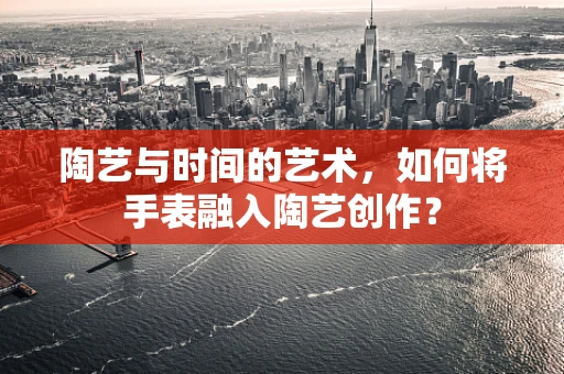 陶艺与时间的艺术，如何将手表融入陶艺创作？