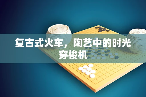 复古式火车，陶艺中的时光穿梭机