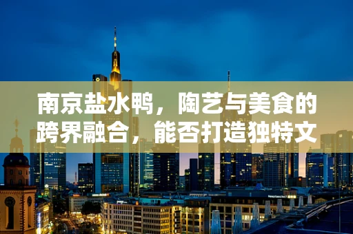 南京盐水鸭，陶艺与美食的跨界融合，能否打造独特文化符号？