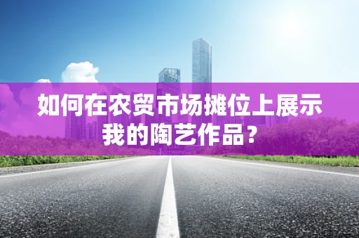 如何在农贸市场摊位上展示我的陶艺作品？