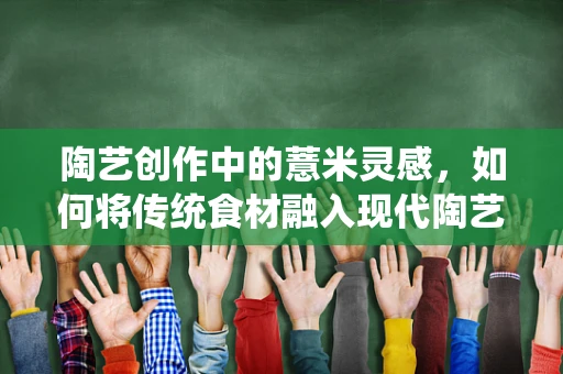 陶艺创作中的薏米灵感，如何将传统食材融入现代陶艺设计？