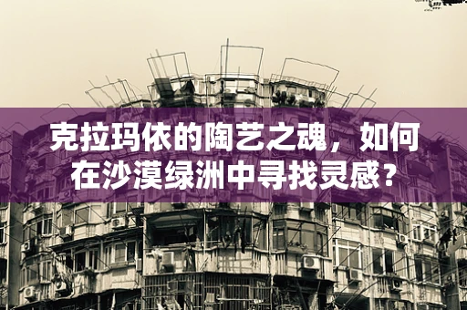 克拉玛依的陶艺之魂，如何在沙漠绿洲中寻找灵感？
