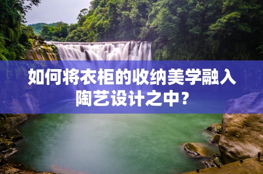 如何将衣柜的收纳美学融入陶艺设计之中？