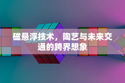 磁悬浮技术，陶艺与未来交通的跨界想象