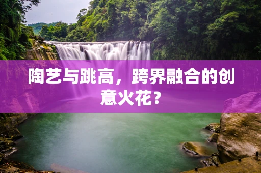 陶艺与跳高，跨界融合的创意火花？