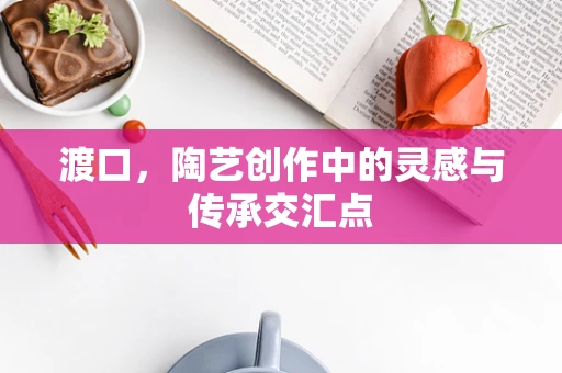 渡口，陶艺创作中的灵感与传承交汇点