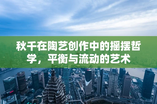 秋千在陶艺创作中的摇摆哲学，平衡与流动的艺术