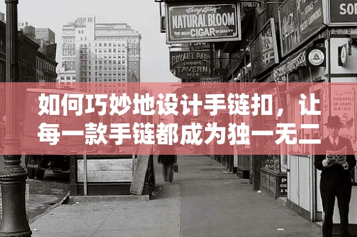 如何巧妙地设计手链扣，让每一款手链都成为独一无二的时尚宣言？