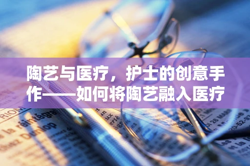 陶艺与医疗，护士的创意手作——如何将陶艺融入医疗环境设计？