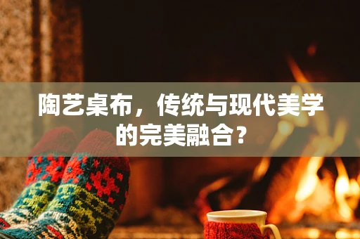 陶艺桌布，传统与现代美学的完美融合？