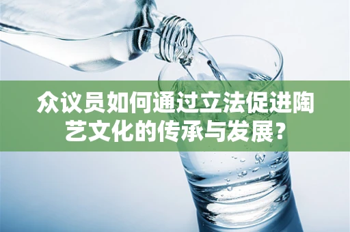 众议员如何通过立法促进陶艺文化的传承与发展？