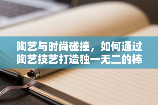 陶艺与时尚碰撞，如何通过陶艺技艺打造独一无二的棒球帽？