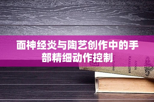 面神经炎与陶艺创作中的手部精细动作控制