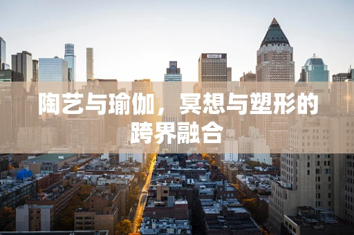 陶艺与瑜伽，冥想与塑形的跨界融合