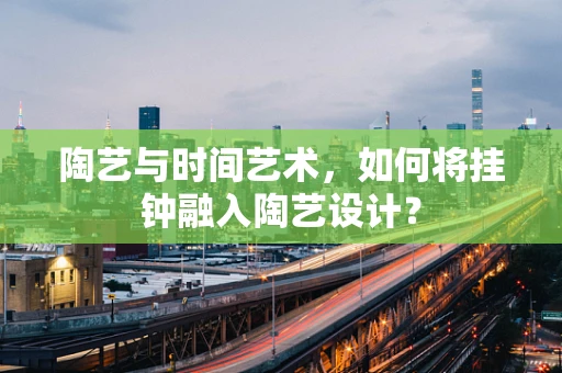 陶艺与时间艺术，如何将挂钟融入陶艺设计？