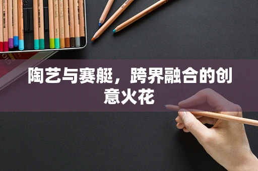 陶艺与赛艇，跨界融合的创意火花
