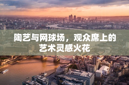 陶艺与网球场，观众席上的艺术灵感火花