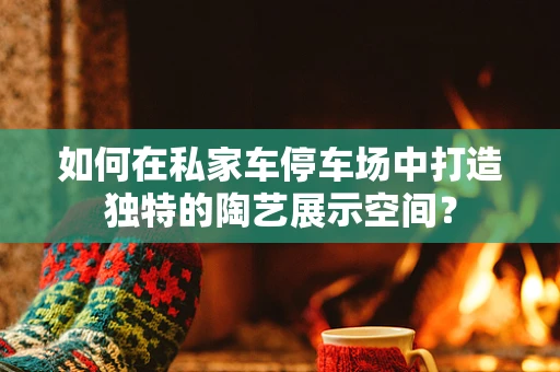 如何在私家车停车场中打造独特的陶艺展示空间？