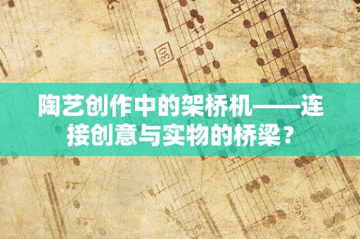 陶艺创作中的架桥机——连接创意与实物的桥梁？