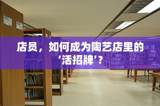 店员，如何成为陶艺店里的‘活招牌’？