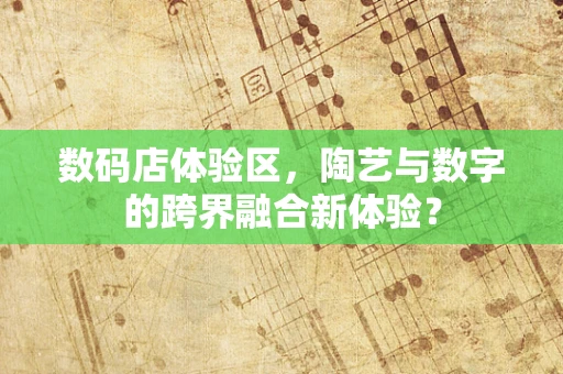 数码店体验区，陶艺与数字的跨界融合新体验？