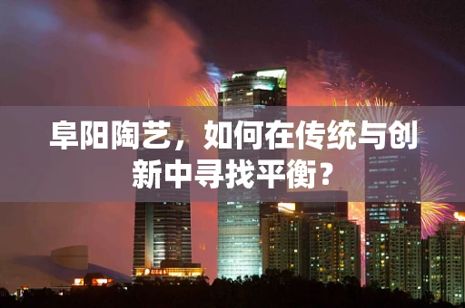 阜阳陶艺，如何在传统与创新中寻找平衡？