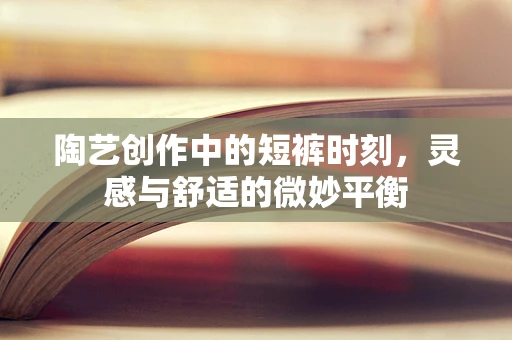 陶艺创作中的短裤时刻，灵感与舒适的微妙平衡