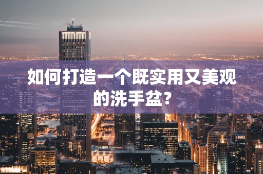 如何打造一个既实用又美观的洗手盆？