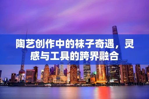 陶艺创作中的袜子奇遇，灵感与工具的跨界融合
