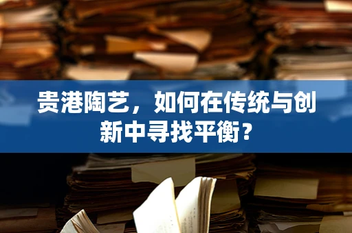 贵港陶艺，如何在传统与创新中寻找平衡？