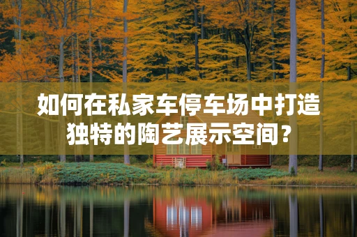 如何在私家车停车场中打造独特的陶艺展示空间？