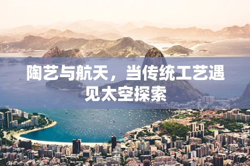 陶艺与航天，当传统工艺遇见太空探索