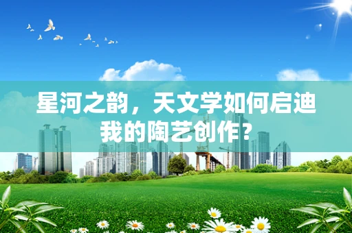 星河之韵，天文学如何启迪我的陶艺创作？