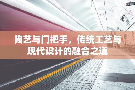 陶艺与门把手，传统工艺与现代设计的融合之道