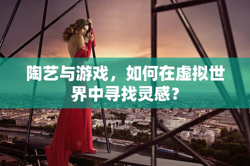 陶艺与游戏，如何在虚拟世界中寻找灵感？