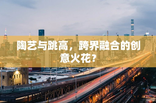陶艺与跳高，跨界融合的创意火花？