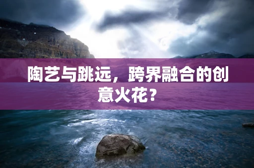 陶艺与跳远，跨界融合的创意火花？