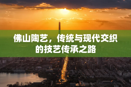 佛山陶艺，传统与现代交织的技艺传承之路