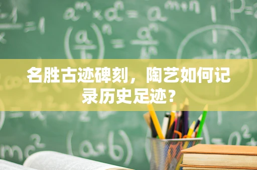 名胜古迹碑刻，陶艺如何记录历史足迹？