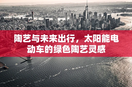 陶艺与未来出行，太阳能电动车的绿色陶艺灵感