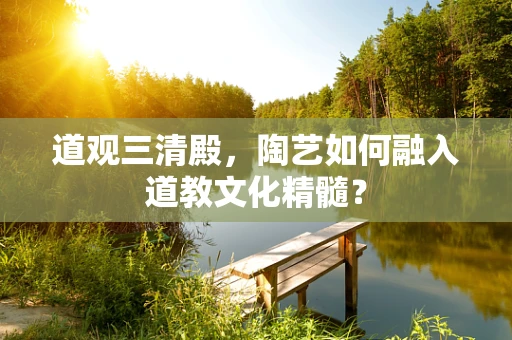道观三清殿，陶艺如何融入道教文化精髓？