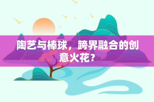 陶艺与棒球，跨界融合的创意火花？