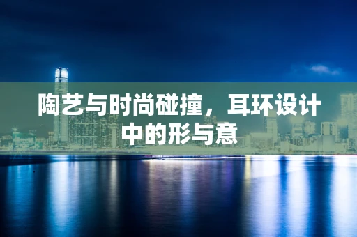 陶艺与时尚碰撞，耳环设计中的形与意