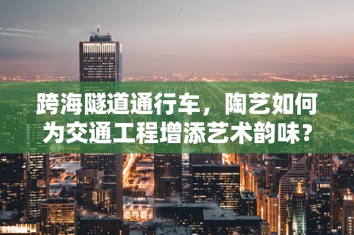 跨海隧道通行车，陶艺如何为交通工程增添艺术韵味？