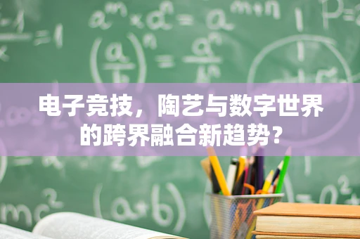 电子竞技，陶艺与数字世界的跨界融合新趋势？
